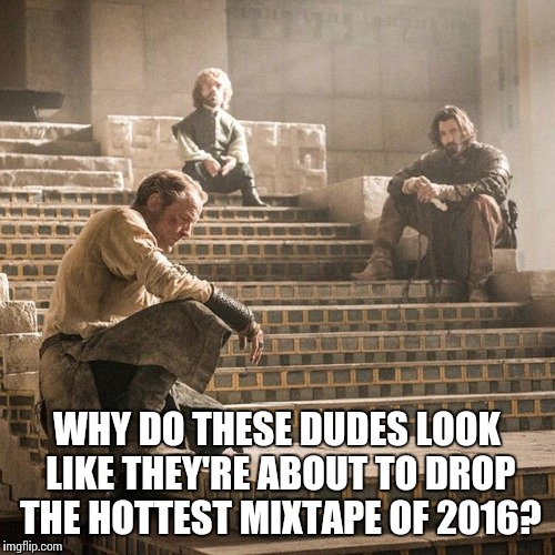 A song of ice and fire mixtapes | WHY DO THESE DUDES LOOK LIKE THEY'RE ABOUT TO DROP THE HOTTEST MIXTAPE OF 2016? | image tagged in game of thrones--the album,game of thrones,asoiaf,mixtape | made w/ Imgflip meme maker