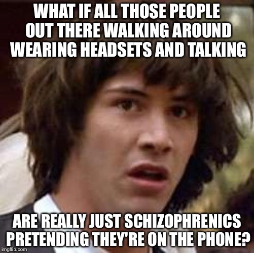 For all we know they might think they're talking to aliens.... | WHAT IF ALL THOSE PEOPLE OUT THERE WALKING AROUND WEARING HEADSETS AND TALKING; ARE REALLY JUST SCHIZOPHRENICS PRETENDING THEY'RE ON THE PHONE? | image tagged in memes,conspiracy keanu | made w/ Imgflip meme maker