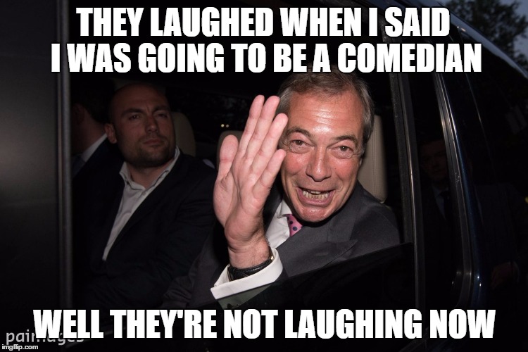 Farage Comedian | THEY LAUGHED WHEN I SAID I WAS GOING TO BE A COMEDIAN; WELL THEY'RE NOT LAUGHING NOW | image tagged in nigel farage,farage,comedian | made w/ Imgflip meme maker