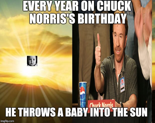 Happy birthday Chuck.  Where ever you are... | EVERY YEAR ON CHUCK NORRIS'S BIRTHDAY; HE THROWS A BABY INTO THE SUN | image tagged in memes,chuck norris | made w/ Imgflip meme maker