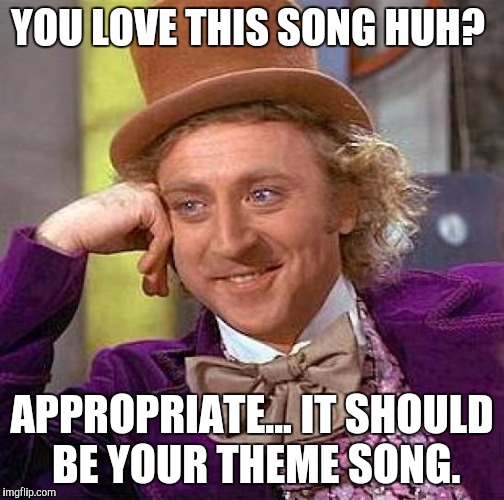 Creepy Condescending Wonka Meme | YOU LOVE THIS SONG HUH? APPROPRIATE... IT SHOULD BE YOUR THEME SONG. | image tagged in memes,creepy condescending wonka | made w/ Imgflip meme maker