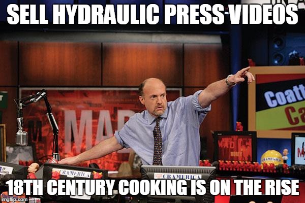 Mad Money Jim Cramer Meme | SELL HYDRAULIC PRESS VIDEOS; 18TH CENTURY COOKING IS ON THE RISE | image tagged in memes,mad money jim cramer | made w/ Imgflip meme maker