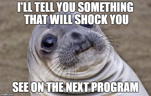 Awkward Moment Sealion | I'LL TELL YOU SOMETHING THAT WILL SHOCK YOU; SEE ON THE NEXT PROGRAM | image tagged in memes,awkward moment sealion | made w/ Imgflip meme maker