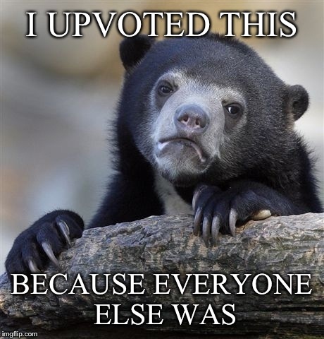 Confession Bear Meme | I UPVOTED THIS BECAUSE EVERYONE ELSE WAS | image tagged in memes,confession bear | made w/ Imgflip meme maker