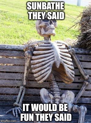 Skeleton | SUNBATHE THEY SAID; IT WOULD BE FUN THEY SAID | image tagged in memes,waiting skeleton | made w/ Imgflip meme maker