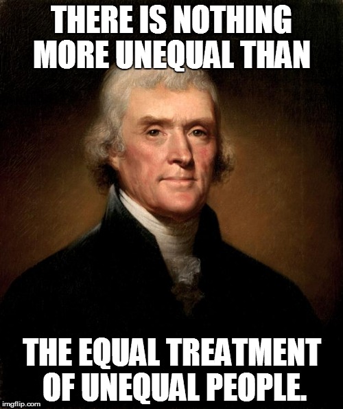 Thomas Jefferson | THERE IS NOTHING MORE UNEQUAL THAN; THE EQUAL TREATMENT OF UNEQUAL PEOPLE. | image tagged in thomas jefferson | made w/ Imgflip meme maker
