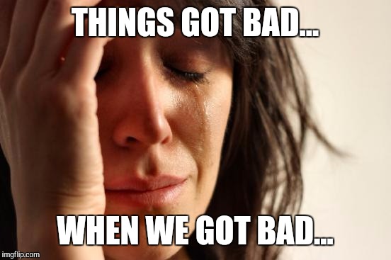 First World Problems Meme | THINGS GOT BAD... WHEN WE GOT BAD... | image tagged in memes,first world problems | made w/ Imgflip meme maker