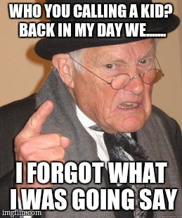 Back In My Day Meme | WHO YOU CALLING A KID? BACK IN MY DAY WE....... I FORGOT WHAT I WAS GOING SAY | image tagged in memes,back in my day | made w/ Imgflip meme maker