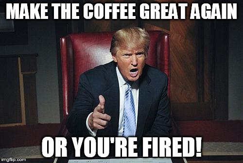 Donald Trump You're Fired | MAKE THE COFFEE GREAT AGAIN; OR YOU'RE FIRED! | image tagged in donald trump you're fired | made w/ Imgflip meme maker