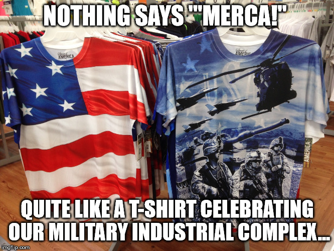Nothing says "'Merca" like a Tshirt celebrating our military industrical complex! | NOTHING SAYS "'MERCA!"; QUITE LIKE A T-SHIRT CELEBRATING OUR MILITARY INDUSTRIAL COMPLEX... | image tagged in patriotism,military,independence day,sarcasm,america,imperialism cats | made w/ Imgflip meme maker