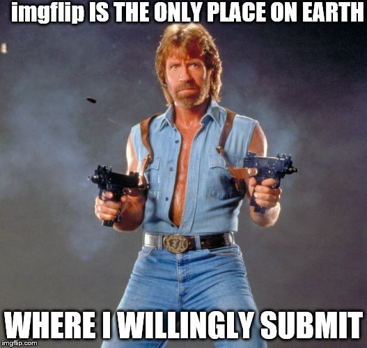 Chuck Norris Guns | imgflip IS THE ONLY PLACE ON EARTH; WHERE I WILLINGLY SUBMIT | image tagged in chuck norris | made w/ Imgflip meme maker