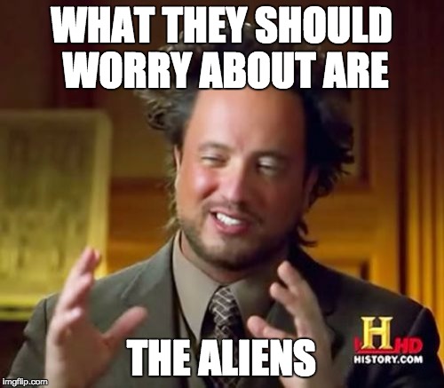 Ancient Aliens Meme | WHAT THEY SHOULD WORRY ABOUT ARE THE ALIENS | image tagged in memes,ancient aliens | made w/ Imgflip meme maker