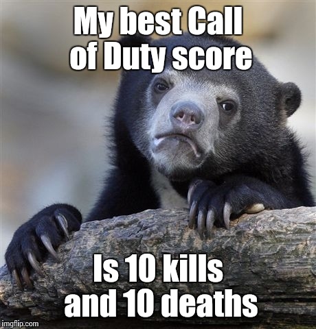 Confession Bear Meme | My best Call of Duty score Is 10 kills and 10 deaths | image tagged in memes,confession bear | made w/ Imgflip meme maker