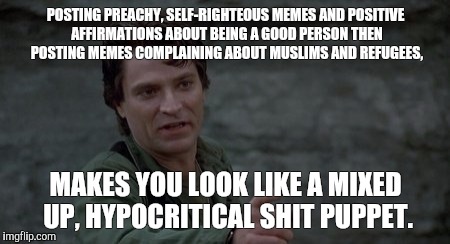 Captain Rhodes says | POSTING PREACHY, SELF-RIGHTEOUS MEMES AND POSITIVE AFFIRMATIONS ABOUT BEING A GOOD PERSON THEN POSTING MEMES COMPLAINING ABOUT MUSLIMS AND REFUGEES, MAKES YOU LOOK LIKE A MIXED UP, HYPOCRITICAL SHIT PUPPET. | image tagged in captain rhodes says | made w/ Imgflip meme maker