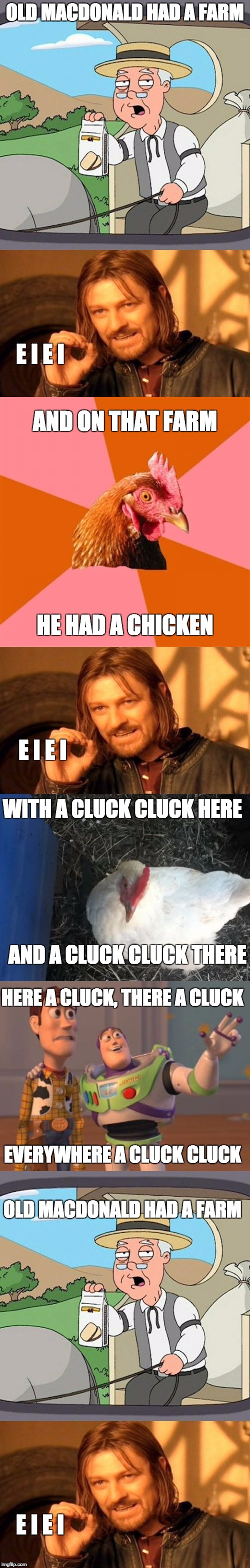 Old MacDonald Had a Farm |  OLD MACDONALD HAD A FARM; E I E I; AND ON THAT FARM; HE HAD A CHICKEN; E I E I; WITH A CLUCK CLUCK HERE; AND A CLUCK CLUCK THERE; HERE A CLUCK, THERE A CLUCK; EVERYWHERE A CLUCK CLUCK; OLD MACDONALD HAD A FARM; E I E I | image tagged in pepperidge farm remembers,one does not simply,angry boss chicken,anti joke chicken,x x everywhere,nursery rhymes | made w/ Imgflip meme maker