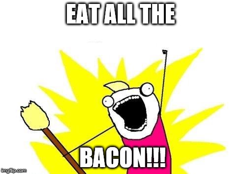 X All The Y Meme | EAT ALL THE BACON!!! | image tagged in memes,x all the y | made w/ Imgflip meme maker
