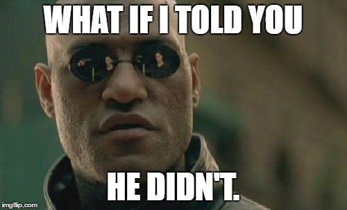 WHAT IF I TOLD YOU HE DIDN'T. | image tagged in memes,matrix morpheus | made w/ Imgflip meme maker