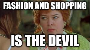 FASHION AND SHOPPING; IS THE DEVIL | image tagged in waterboymama | made w/ Imgflip meme maker