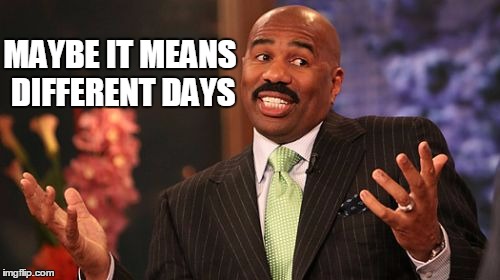 Steve Harvey Meme | MAYBE IT MEANS DIFFERENT DAYS | image tagged in memes,steve harvey | made w/ Imgflip meme maker