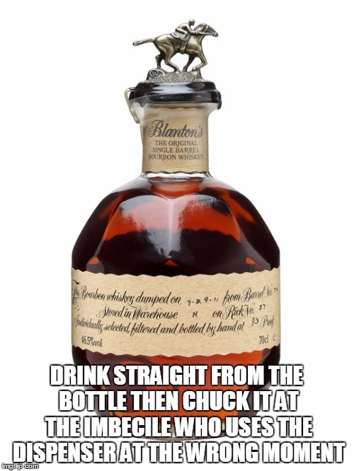 DRINK STRAIGHT FROM THE BOTTLE THEN CHUCK IT AT THE IMBECILE WHO USES THE DISPENSER AT THE WRONG MOMENT | made w/ Imgflip meme maker