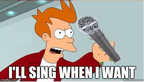 shut up and karaoke | I'LL SING WHEN I WANT | image tagged in shut up and karaoke | made w/ Imgflip meme maker