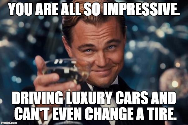 Learning is freedom... | YOU ARE ALL SO IMPRESSIVE. DRIVING LUXURY CARS AND CAN'T EVEN CHANGE A TIRE. | image tagged in memes,leonardo dicaprio cheers,truth hurts,learning,positive,positiveanarchy | made w/ Imgflip meme maker