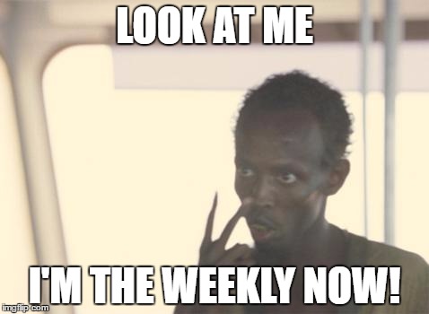 I'm The Captain Now Meme | LOOK AT ME; I'M THE WEEKLY NOW! | image tagged in memes,i'm the captain now | made w/ Imgflip meme maker