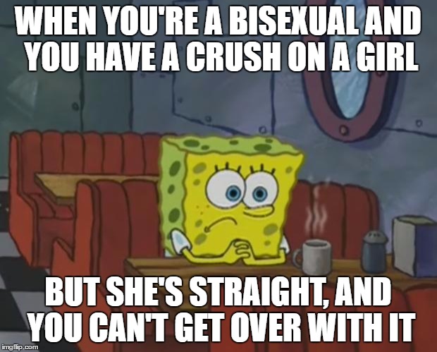 Bisexual problems no. 1 | WHEN YOU'RE A BISEXUAL AND YOU HAVE A CRUSH ON A GIRL; BUT SHE'S STRAIGHT, AND YOU CAN'T GET OVER WITH IT | image tagged in bisexual,crush,spongebob | made w/ Imgflip meme maker