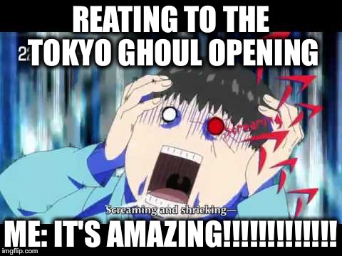 Tokyo ghoul | REATING TO THE TOKYO GHOUL OPENING; ME: IT'S AMAZING!!!!!!!!!!!!! | image tagged in tokyo ghoul | made w/ Imgflip meme maker