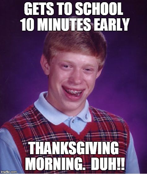 Bad Luck Brian Meme | GETS TO SCHOOL 10 MINUTES EARLY THANKSGIVING MORNING.  DUH!! | image tagged in memes,bad luck brian | made w/ Imgflip meme maker