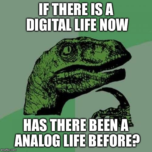 Philosoraptor | IF THERE IS A DIGITAL LIFE NOW; HAS THERE BEEN A ANALOG LIFE BEFORE? | image tagged in memes,philosoraptor | made w/ Imgflip meme maker