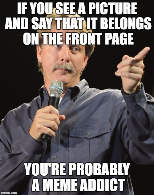 Jeff Foxworthy | IF YOU SEE A PICTURE AND SAY THAT IT BELONGS ON THE FRONT PAGE; YOU'RE PROBABLY A MEME ADDICT | image tagged in jeff foxworthy | made w/ Imgflip meme maker