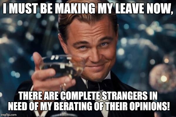 Leonardo Dicaprio Cheers | I MUST BE MAKING MY LEAVE NOW, THERE ARE COMPLETE STRANGERS IN NEED OF MY BERATING OF THEIR OPINIONS! | image tagged in memes,leonardo dicaprio cheers | made w/ Imgflip meme maker