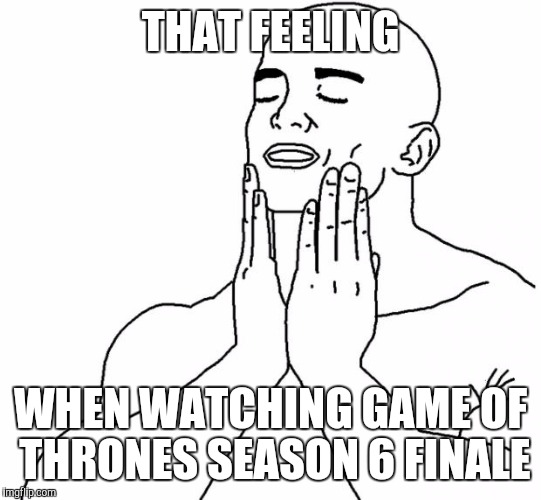 That feeling when | THAT FEELING; WHEN WATCHING GAME OF THRONES SEASON 6 FINALE | image tagged in that feeling when | made w/ Imgflip meme maker