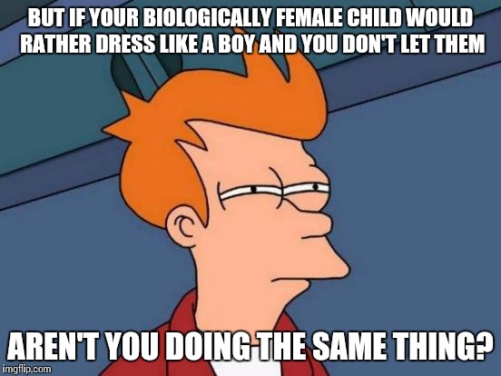 Futurama Fry Meme | BUT IF YOUR BIOLOGICALLY FEMALE CHILD WOULD RATHER DRESS LIKE A BOY AND YOU DON'T LET THEM AREN'T YOU DOING THE SAME THING? | image tagged in memes,futurama fry | made w/ Imgflip meme maker