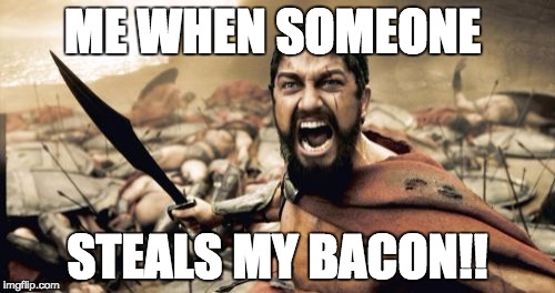 Sparta Leonidas | ME WHEN SOMEONE; STEALS MY BACON!! | image tagged in memes,sparta leonidas | made w/ Imgflip meme maker
