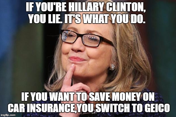 Hillary Clinton | IF YOU'RE HILLARY CLINTON, YOU LIE. IT'S WHAT YOU DO. IF YOU WANT TO SAVE MONEY ON CAR INSURANCE,YOU SWITCH TO GEICO | image tagged in hillary clinton | made w/ Imgflip meme maker