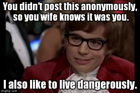 You didn't post this anonymously, so you wife knows it was you. I also like to live dangerously. | image tagged in austin powers i too like to live dangerously | made w/ Imgflip meme maker