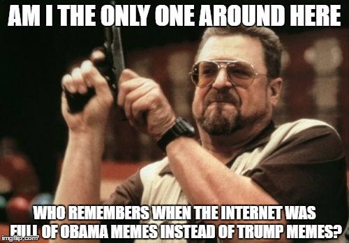 Am I The Only One Around Here | AM I THE ONLY ONE AROUND HERE; WHO REMEMBERS WHEN THE INTERNET WAS FULL OF OBAMA MEMES INSTEAD OF TRUMP MEMES? | image tagged in memes,am i the only one around here,donald trump,obama,internet,remember | made w/ Imgflip meme maker