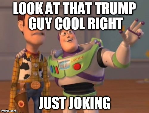 X, X Everywhere Meme | LOOK AT THAT TRUMP GUY COOL RIGHT; JUST JOKING | image tagged in memes,x x everywhere | made w/ Imgflip meme maker