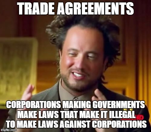 Ancient Aliens | TRADE AGREEMENTS; CORPORATIONS MAKING GOVERNMENTS MAKE LAWS THAT MAKE IT ILLEGAL TO MAKE LAWS AGAINST CORPORATIONS | image tagged in memes,ancient aliens | made w/ Imgflip meme maker