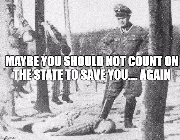 Nazi death camp guard  | MAYBE YOU SHOULD NOT COUNT ON THE STATE TO SAVE YOU.... AGAIN | image tagged in nazi death camp guard | made w/ Imgflip meme maker