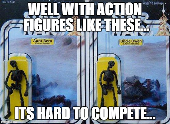WELL WITH ACTION FIGURES LIKE THESE... ITS HARD TO COMPETE... | made w/ Imgflip meme maker