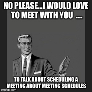 Kill Yourself Guy | NO PLEASE...I WOULD LOVE TO MEET WITH YOU 
.... TO TALK ABOUT SCHEDULING A MEETING ABOUT MEETING SCHEDULES | image tagged in memes,kill yourself guy | made w/ Imgflip meme maker