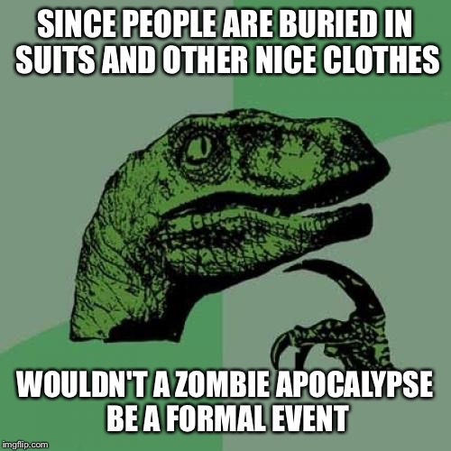 Philosoraptor | SINCE PEOPLE ARE BURIED IN SUITS AND OTHER NICE CLOTHES; WOULDN'T A ZOMBIE APOCALYPSE BE A FORMAL EVENT | image tagged in memes,philosoraptor | made w/ Imgflip meme maker