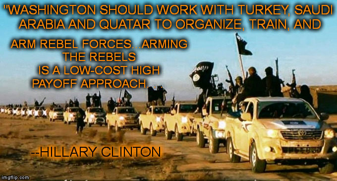 "WASHINGTON SHOULD WORK WITH TURKEY, SAUDI ARABIA AND QUATAR TO ORGANIZE, TRAIN, AND; ARM REBEL FORCES...ARMING THE REBELS IS A LOW-COST HIGH PAYOFF APPROACH. . . --HILLARY CLINTON | image tagged in war on terror | made w/ Imgflip meme maker