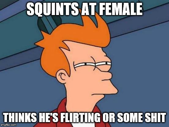 Futurama Fry | SQUINTS AT FEMALE; THINKS HE'S FLIRTING OR SOME SHIT | image tagged in memes,futurama fry | made w/ Imgflip meme maker
