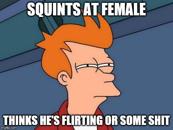 Futurama Fry Meme | SQUINTS AT FEMALE; THINKS HE'S FLIRTING OR SOME SHIT | image tagged in memes,futurama fry | made w/ Imgflip meme maker