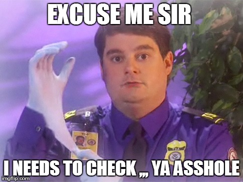 TSA Douche Meme | EXCUSE ME SIR; I NEEDS TO CHECK ,,, YA ASSHOLE | image tagged in memes,tsa douche | made w/ Imgflip meme maker