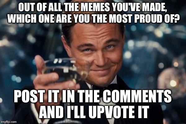 Leonardo Dicaprio Cheers Meme | OUT OF ALL THE MEMES YOU'VE MADE, WHICH ONE ARE YOU THE MOST PROUD OF? POST IT IN THE COMMENTS AND I'LL UPVOTE IT | image tagged in memes,leonardo dicaprio cheers | made w/ Imgflip meme maker